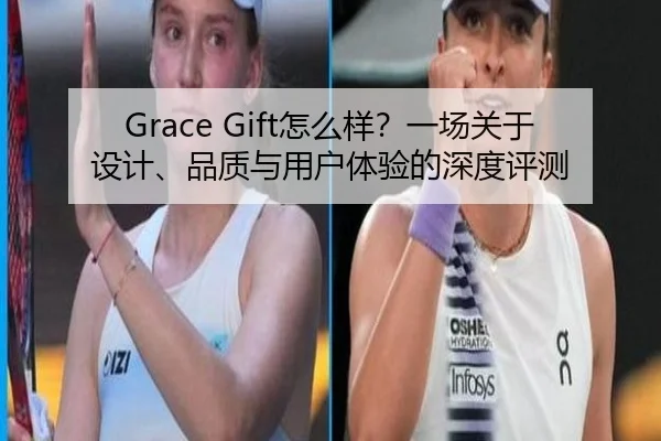 Grace Gift怎么样？一场关于设计、品质与用户体验的深度评测